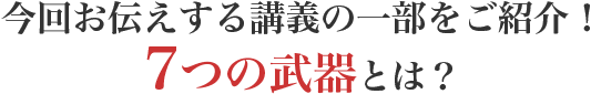 今回お伝えする講義の一部をご紹介！7つの武器とは？